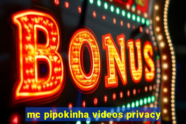 mc pipokinha videos privacy